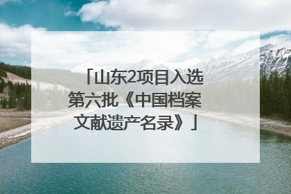 山东2项目入选第六批《中国档案文献遗产名录》