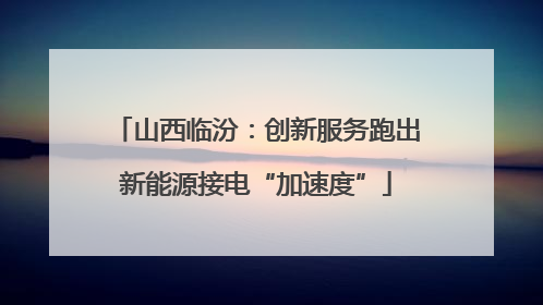 山西临汾：创新服务跑出新能源接电“加速度”
