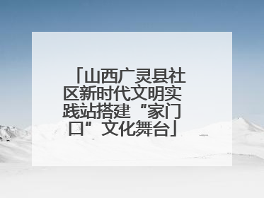 山西广灵县社区新时代文明实践站搭建“家门口”文化舞台