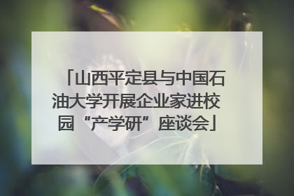 山西平定县与中国石油大学开展企业家进校园“产学研”座谈会
