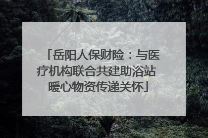 岳阳人保财险：与医疗机构联合共建助浴站 暖心物资传递关怀
