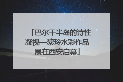 巴尔干半岛的诗性凝视—黎玲水彩作品展在西安启幕