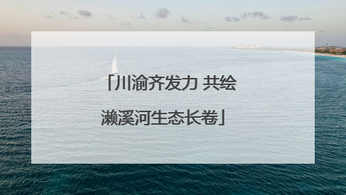 川渝齐发力 共绘濑溪河生态长卷