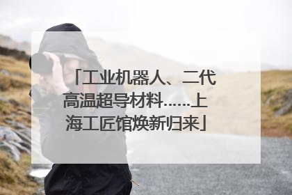 工业机器人、二代高温超导材料……上海工匠馆焕新归来