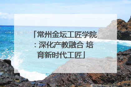 常州金坛工匠学院：深化产教融合 培育新时代工匠