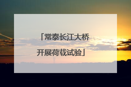 常泰长江大桥开展荷载试验