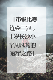 市级比赛连夺三冠，十岁长沙小丫周凡筠的冠军之路