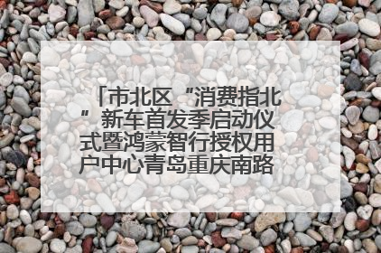 市北区“消费指北”新车首发季启动仪式暨鸿蒙智行授权用户中心青岛重庆南路开业盛典成功举办