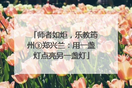 师者如炬，乐教筠州③郑兴兰：用一盏灯点亮另一盏灯