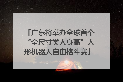 广东将举办全球首个“全尺寸类人身高”人形机器人自由格斗赛