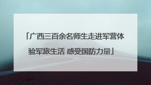 广西三百余名师生走进军营体验军旅生活 感受国防力量