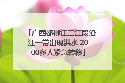 广西都柳江三江段沿江一带出现洪水 2000多人紧急转移