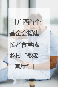 广西首个基金会援建长者食堂成乡村“敬老客厅”