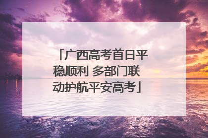广西高考首日平稳顺利 多部门联动护航平安高考