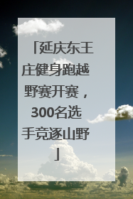 延庆东王庄健身跑越野赛开赛，300名选手竞逐山野
