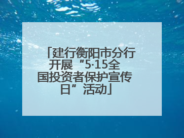 建行衡阳市分行开展“5·15全国投资者保护宣传日”活动