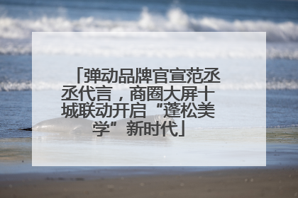 弹动品牌官宣范丞丞代言，商圈大屏十城联动开启“蓬松美学”新时代