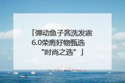 弹动鱼子酱洗发露6.0荣膺好物甄选“时尚之选”