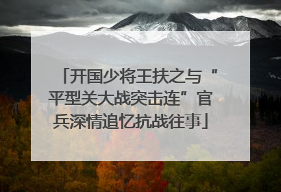 开国少将王扶之与“平型关大战突击连”官兵深情追忆抗战往事