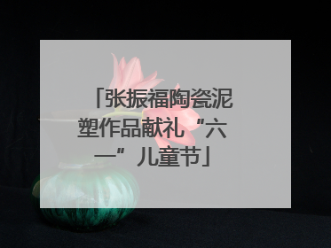 张振福陶瓷泥塑作品献礼“六一”儿童节