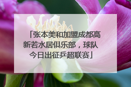 张本美和加盟成都高新若水居俱乐部，球队今日出征乒超联赛
