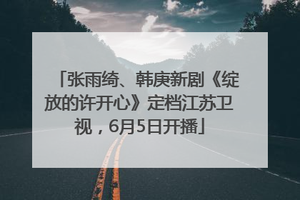 张雨绮、韩庚新剧《绽放的许开心》定档江苏卫视，6月5日开播
