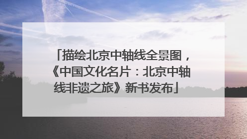 描绘北京中轴线全景图，《中国文化名片：北京中轴线非遗之旅》新书发布