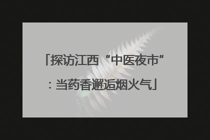 探访江西“中医夜市”：当药香邂逅烟火气