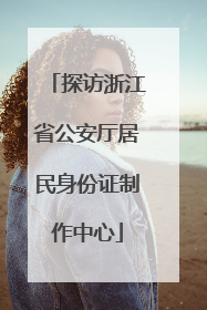 探访浙江省公安厅居民身份证制作中心
