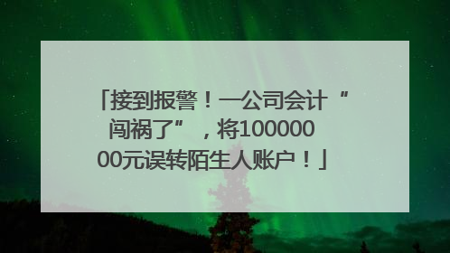 接到报警！一公司会计“闯祸了”，将10000000元误转陌生人账户！
