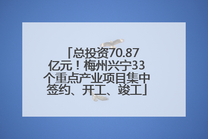总投资70.87亿元！梅州兴宁33个重点产业项目集中签约、开工、竣工