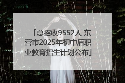 总招收9552人 东营市2025年初中后职业教育招生计划公布