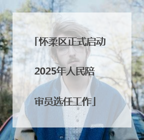 怀柔区正式启动2025年人民陪审员选任工作