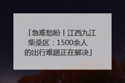 急难愁盼丨江西九江柴桑区：1500余人的出行难题正在解决