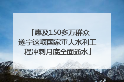 惠及150多万群众 遂宁这项国家重大水利工程冲刺月底全面通水