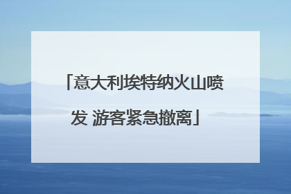 意大利埃特纳火山喷发 游客紧急撤离