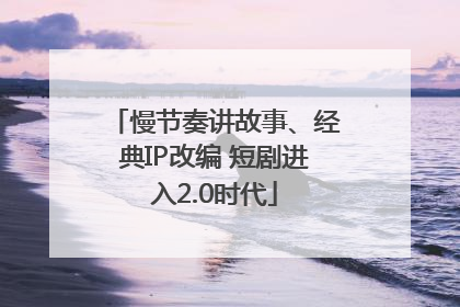 慢节奏讲故事、经典IP改编 短剧进入2.0时代