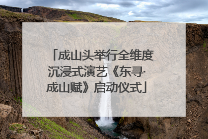 成山头举行全维度沉浸式演艺《东寻·成山赋》启动仪式