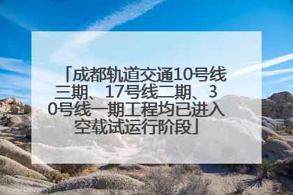 成都轨道交通10号线三期、17号线二期、30号线一期工程均已进入空载试运行阶段