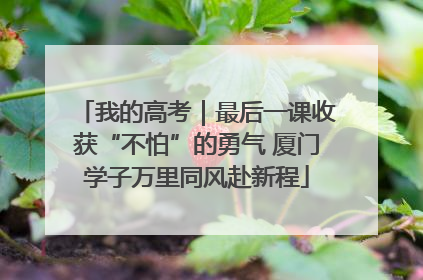 我的高考｜最后一课收获“不怕”的勇气 厦门学子万里同风赴新程