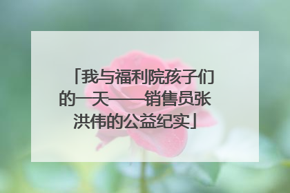 我与福利院孩子们的一天——销售员张洪伟的公益纪实