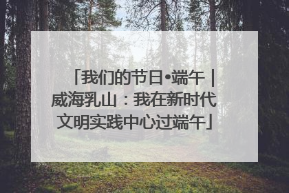 我们的节日•端午｜威海乳山：我在新时代文明实践中心过端午