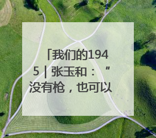 我们的1945｜张玉和：“没有枪，也可以战斗”