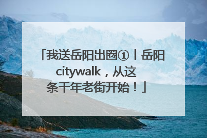 我送岳阳出圈①丨岳阳citywalk，从这条千年老街开始！