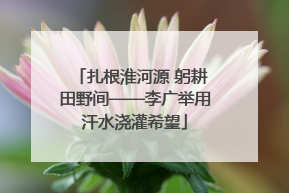 扎根淮河源 躬耕田野间——李广举用汗水浇灌希望