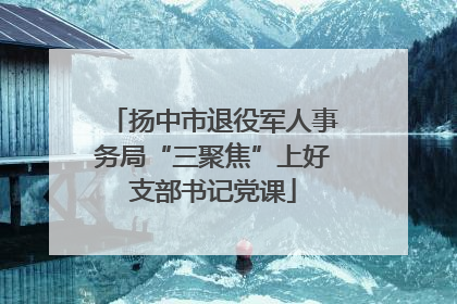 扬中市退役军人事务局“三聚焦”上好支部书记党课