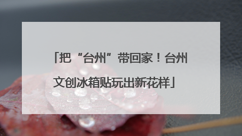 把“台州”带回家！台州文创冰箱贴玩出新花样