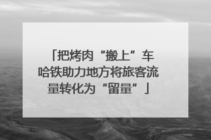 把烤肉“搬上”车 哈铁助力地方将旅客流量转化为“留量”