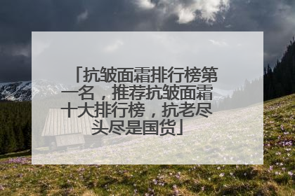 抗皱面霜排行榜第一名，推荐抗皱面霜十大排行榜，抗老尽头尽是国货