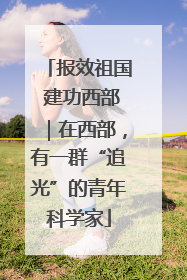 报效祖国 建功西部｜在西部，有一群“追光”的青年科学家